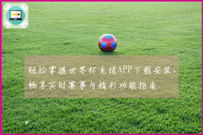 轻松掌握世界杯竞猜APP下载安装，畅享实时赛事与精彩功能指南