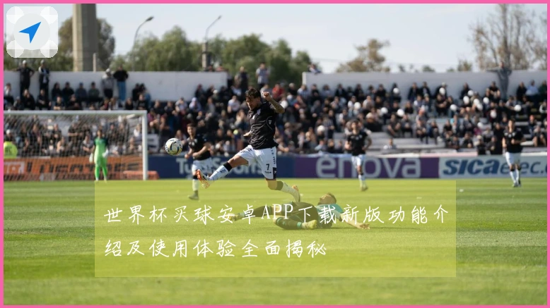 世界杯买球安卓APP下载新版功能介绍及使用体验全面揭秘