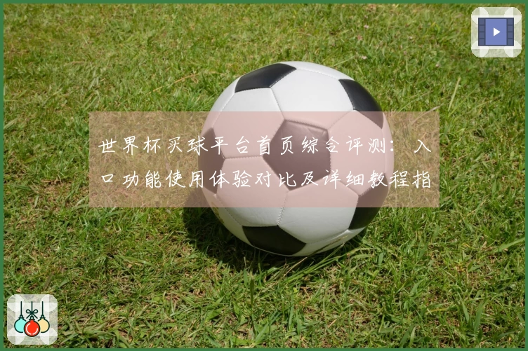 世界杯买球平台首页综合评测：入口功能使用体验对比及详细教程指引