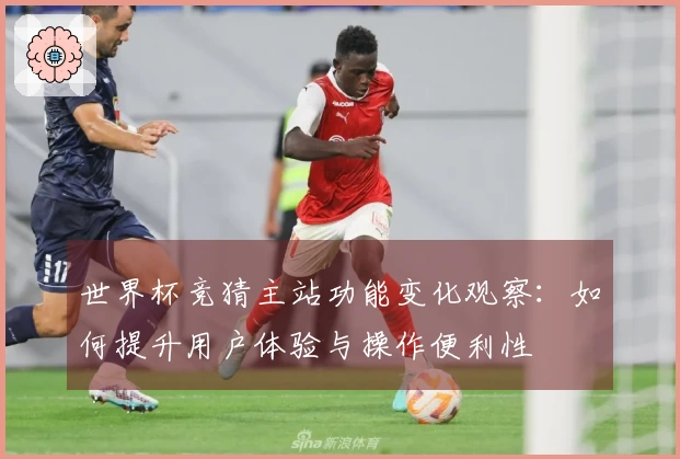世界杯竞猜主站功能变化观察:如何提升用户体验与操作便利性