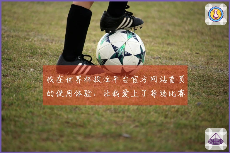 我在世界杯投注平台官方网站首页的使用体验，让我爱上了每场比赛的直播乐趣