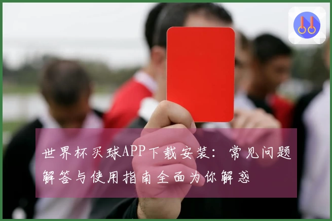 世界杯买球APP下载安装：常见问题解答与使用指南全面为你解惑