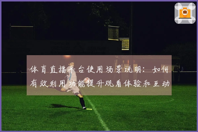 体育直播平台使用场景说明：如何有效利用功能提升观看体验和互动乐趣