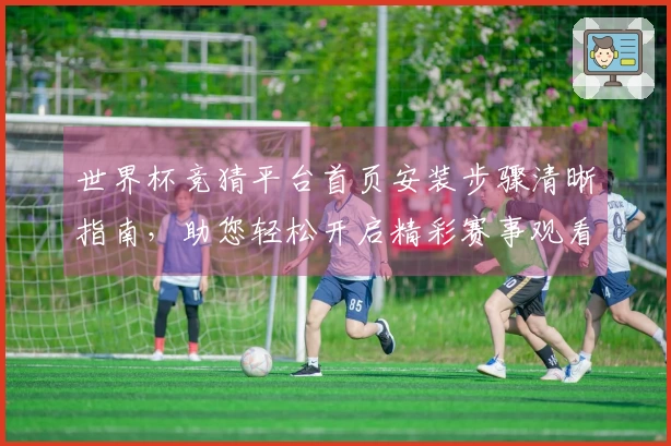 世界杯竞猜平台首页安装步骤清晰指南，助您轻松开启精彩赛事观看体验