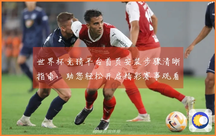 世界杯竞猜平台首页安装步骤清晰指南，助您轻松开启精彩赛事观看体验