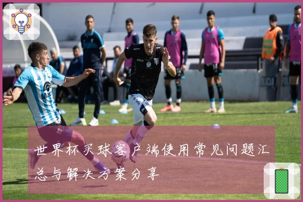 世界杯买球客户端使用常见问题汇总与解决方案分享