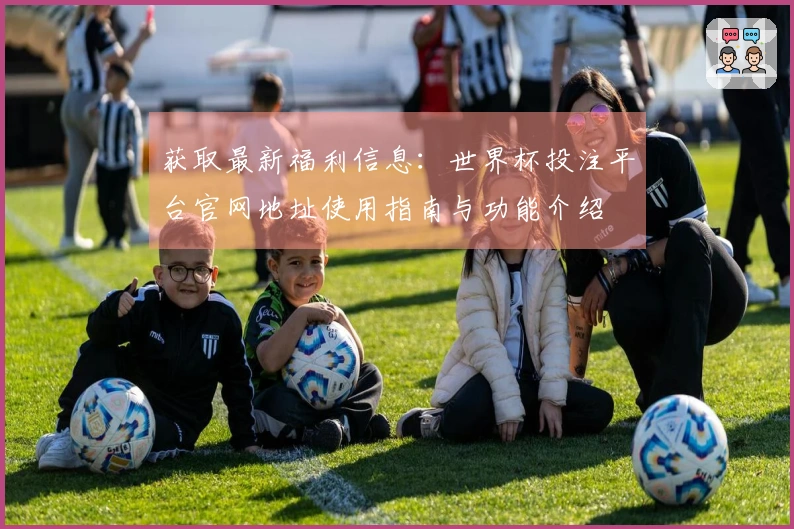 获取最新福利信息：世界杯投注平台官网地址使用指南与功能介绍
