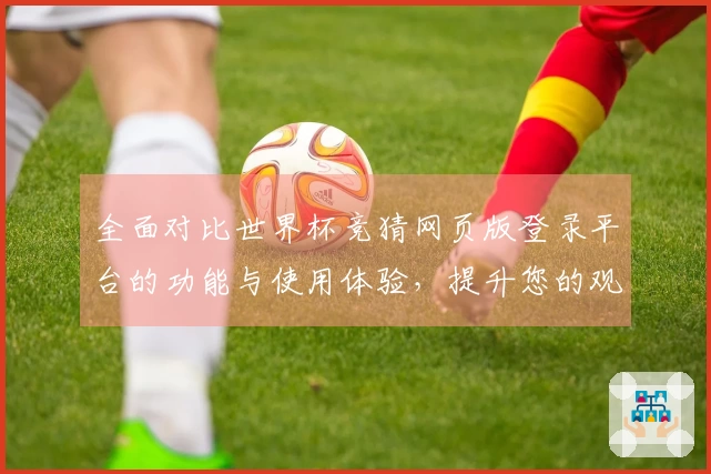 全面对比世界杯竞猜网页版登录平台的功能与使用体验，提升您的观赛乐趣