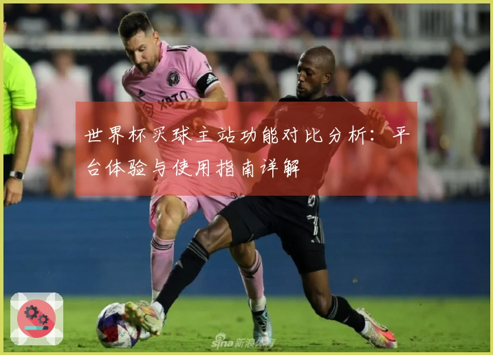 世界杯买球主站功能对比分析：平台体验与使用指南详解