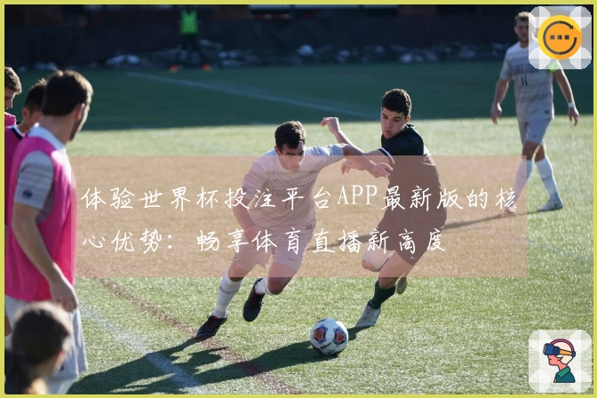体验世界杯投注平台APP最新版的核心优势：畅享体育直播新高度