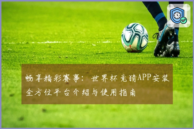 畅享精彩赛事：世界杯竞猜APP安装全方位平台介绍与使用指南
