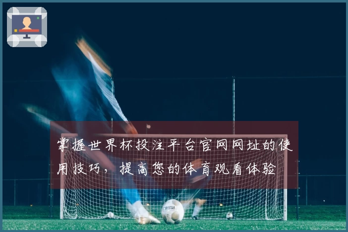 掌握世界杯投注平台官网网址的使用技巧，提高您的体育观看体验