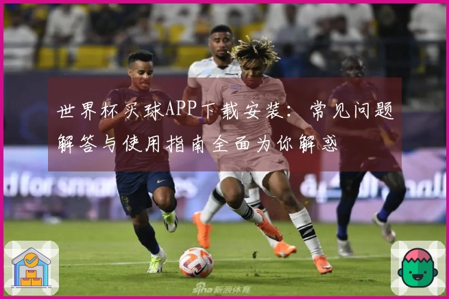 世界杯买球APP下载安装：常见问题解答与使用指南全面为你解惑