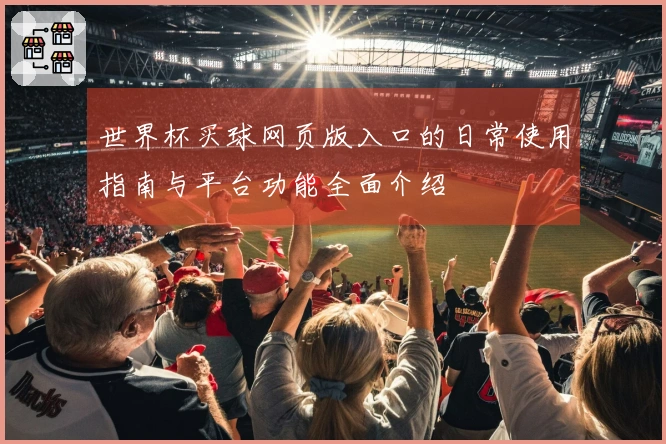 世界杯买球网页版入口的日常使用指南与平台功能全面介绍
