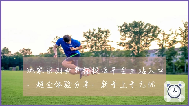 玩家亲测世界杯投注平台主站入口，超全体验分享，新手上手无忧
