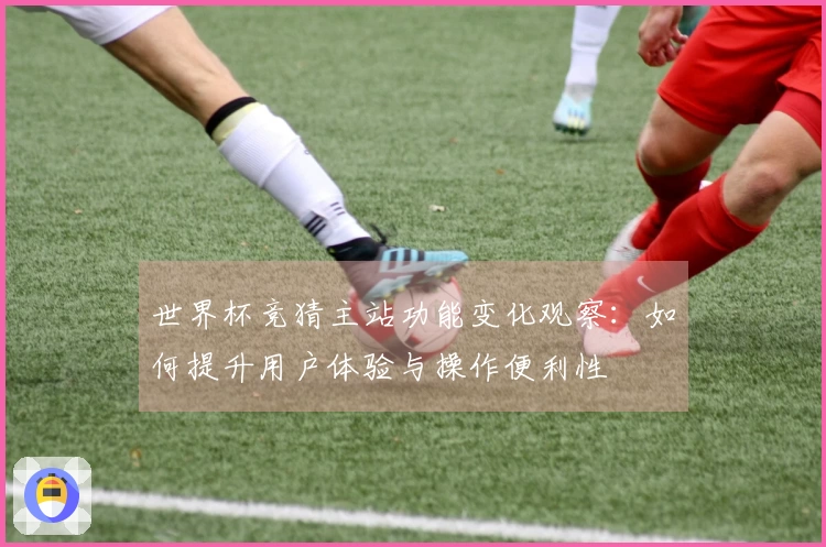 世界杯竞猜主站功能变化观察：如何提升用户体验与操作便利性
