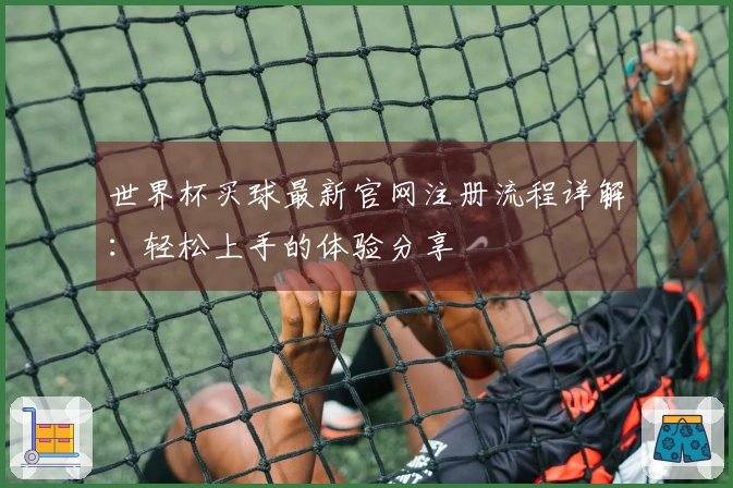 世界杯买球最新官网注册流程详解：轻松上手的体验分享