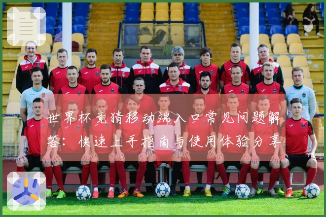 世界杯竞猜移动端入口常见问题解答：快速上手指南与使用体验分享