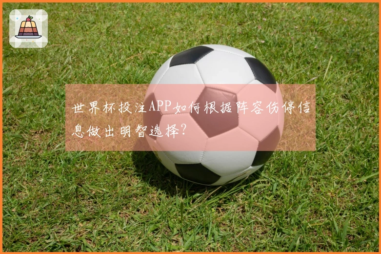 世界杯投注APP如何根据阵容伤停信息做出明智选择？