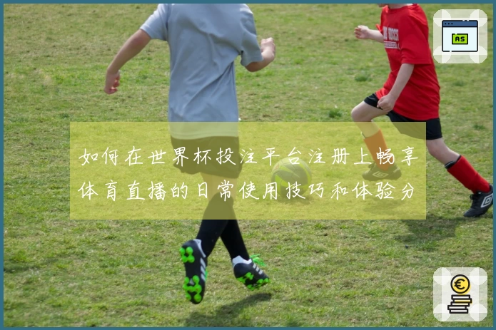 如何在世界杯投注平台注册上畅享体育直播的日常使用技巧和体验分享